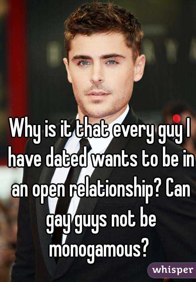 Why is it that every guy I have dated wants to be in an open relationship? Can gay guys not be monogamous? 