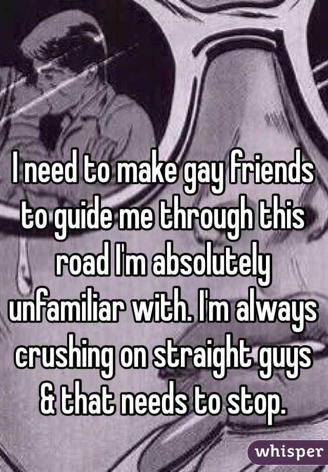 I need to make gay friends to guide me through this road I'm absolutely unfamiliar with. I'm always crushing on straight guys & that needs to stop. 