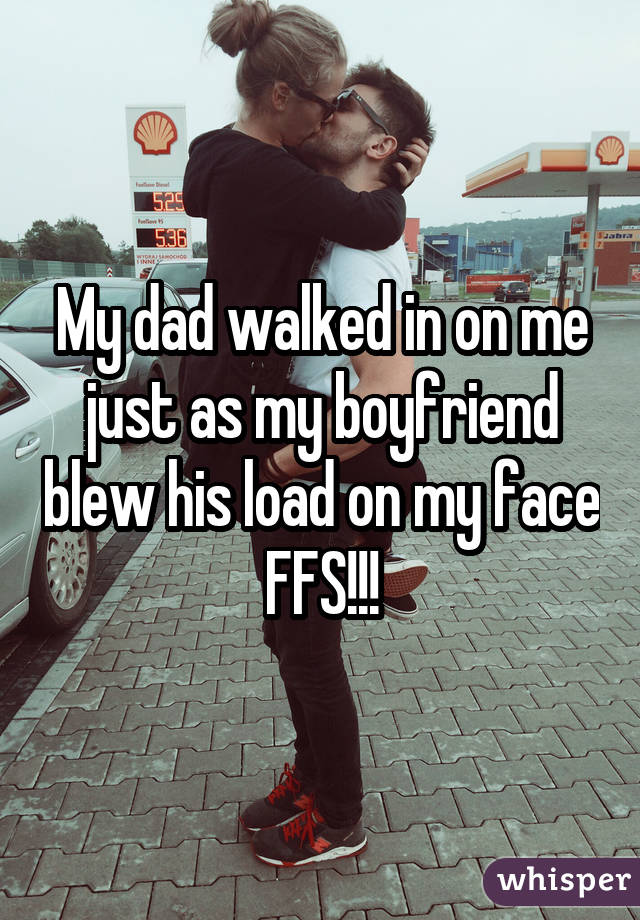 My dad walked in on me just as my boyfriend blew his load on my face FFS!!!