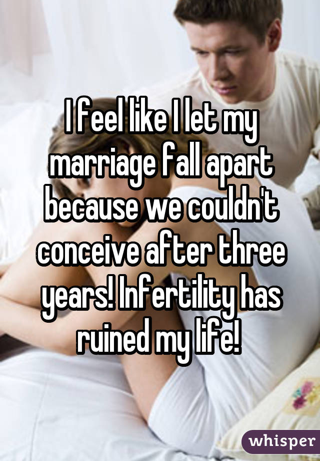 I feel like I let my marriage fall apart because we couldn't conceive after three years! Infertility has ruined my life! 