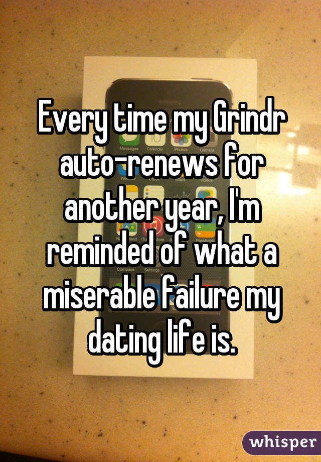 Every time my Grindr auto-renews for another year, I'm reminded of what a miserable failure my dating life is.