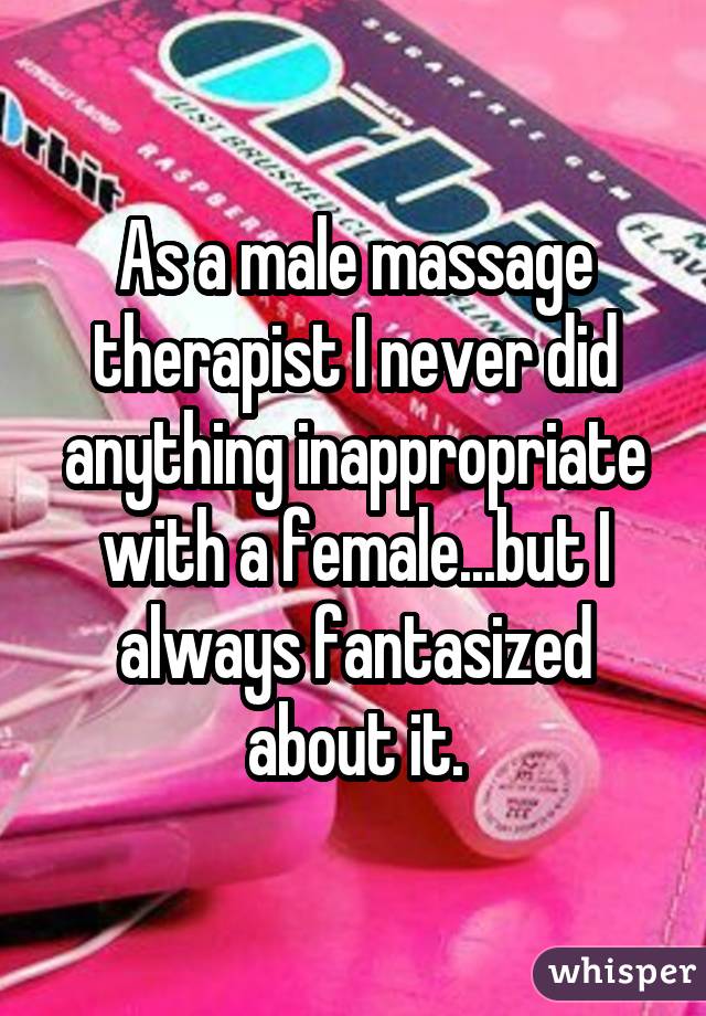 As a male massage therapist I never did anything inappropriate with a female...but I always fantasized about it.