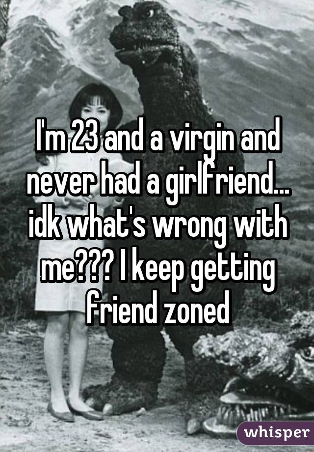 I'm 23 and a virgin and never had a girlfriend... idk what's wrong with me??? I keep getting friend zoned
