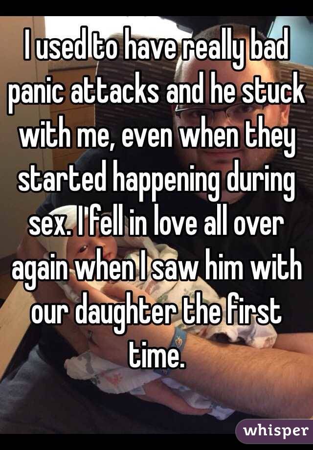 I used to have really bad panic attacks and he stuck with me, even when they started happening during sex. I fell in love all over again when I saw him with our daughter the first time. 