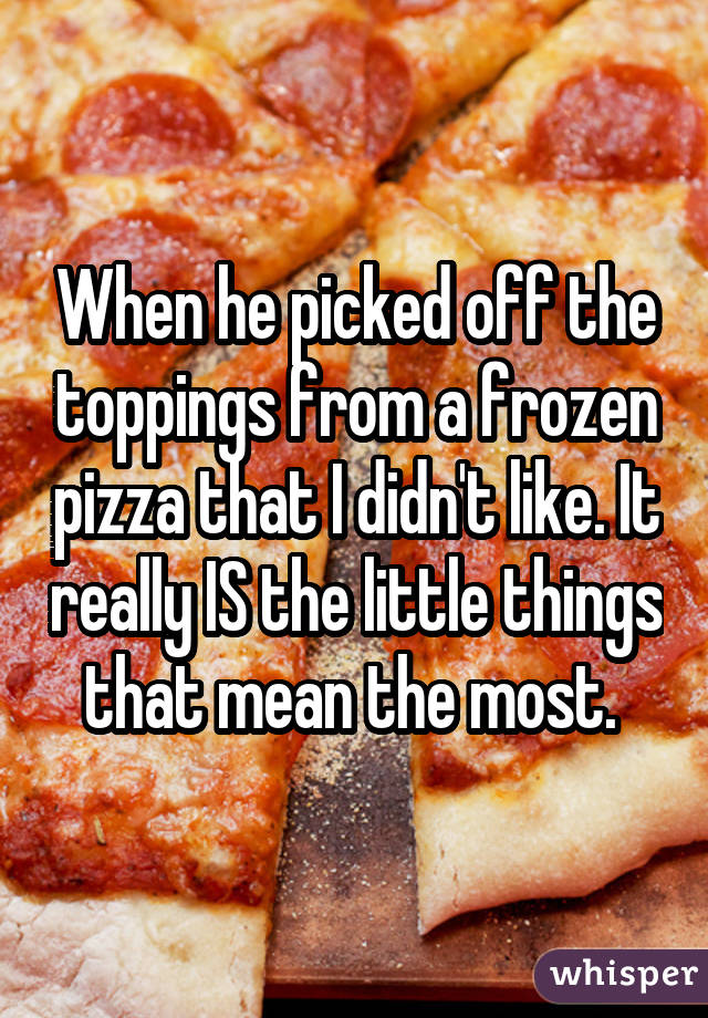 When he picked off the toppings from a frozen pizza that I didn't like. It really IS the little things that mean the most. 
