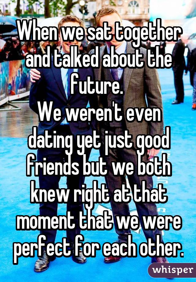When we sat together and talked about the future.  We weren't even dating yet just good friends but we both knew right at that moment that we were perfect for each other.