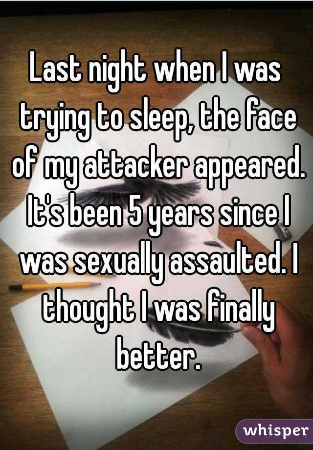 Last night when I was trying to sleep, the face of my attacker appeared. It's been 5 years since I was sexually assaulted. I thought I was finally better.