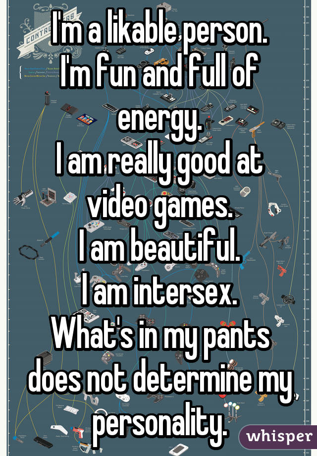 I'm a likable person. I'm fun and full of energy. I am really good at video games. I am beautiful. I am intersex. What's in my pants does not determine my personality.
