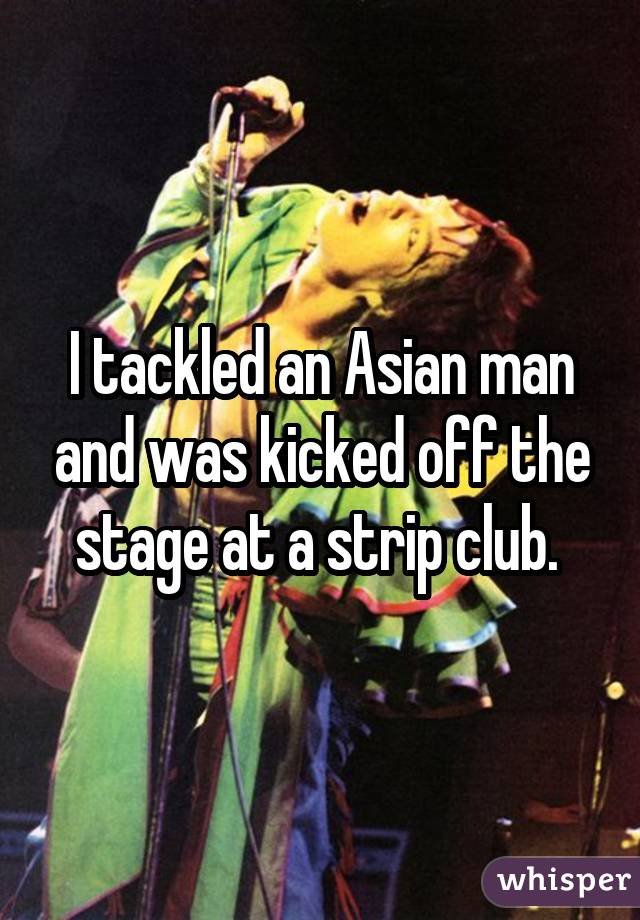 I tackled an Asian man and was kicked off the stage at a strip club. 