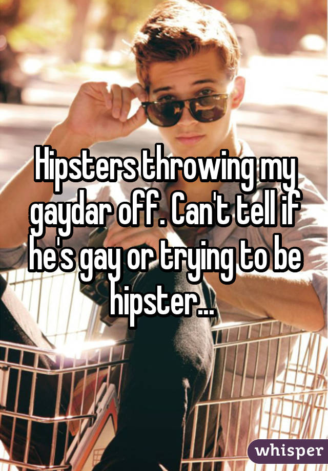 Hipsters throwing my gaydar off. Can't tell if he's gay or trying to be hipster... 