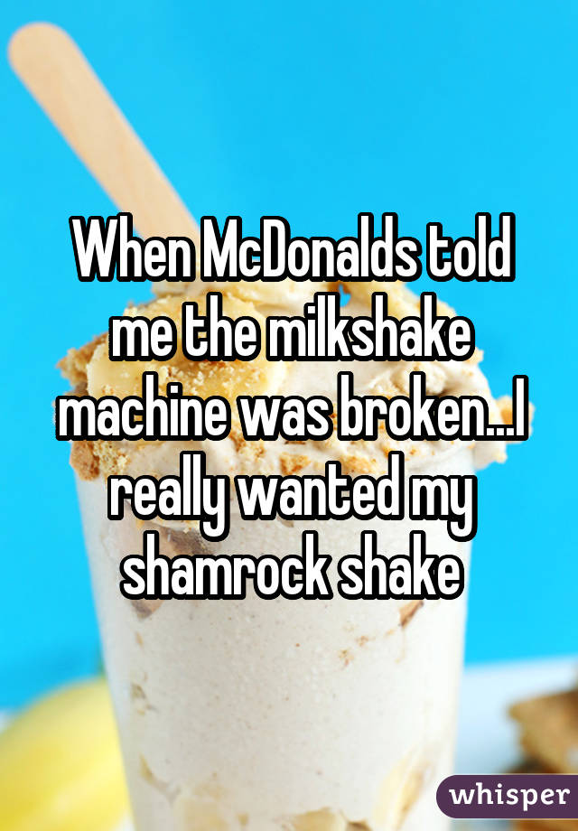 When McDonalds told me the milkshake machine was broken...I really wanted my shamrock shake
