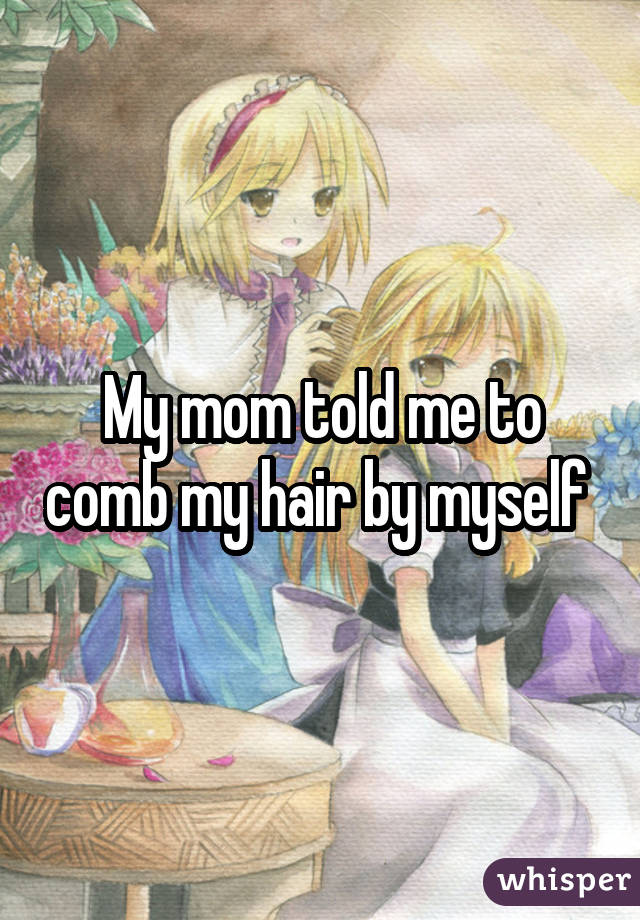 My mom told me to comb my hair by myself 