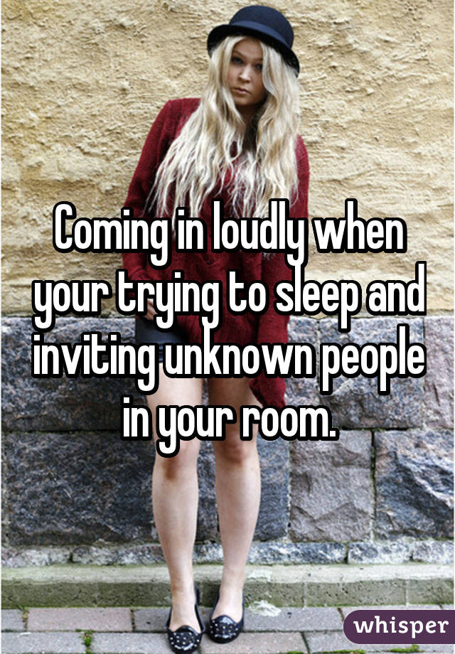 Coming in loudly when your trying to sleep and inviting unknown people in your room.