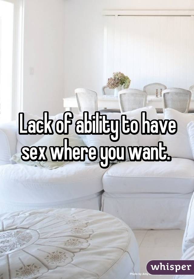 Lack of ability to have sex where you want. 