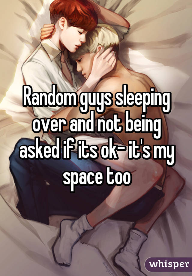 Random guys sleeping over and not being asked if its ok- it's my space too