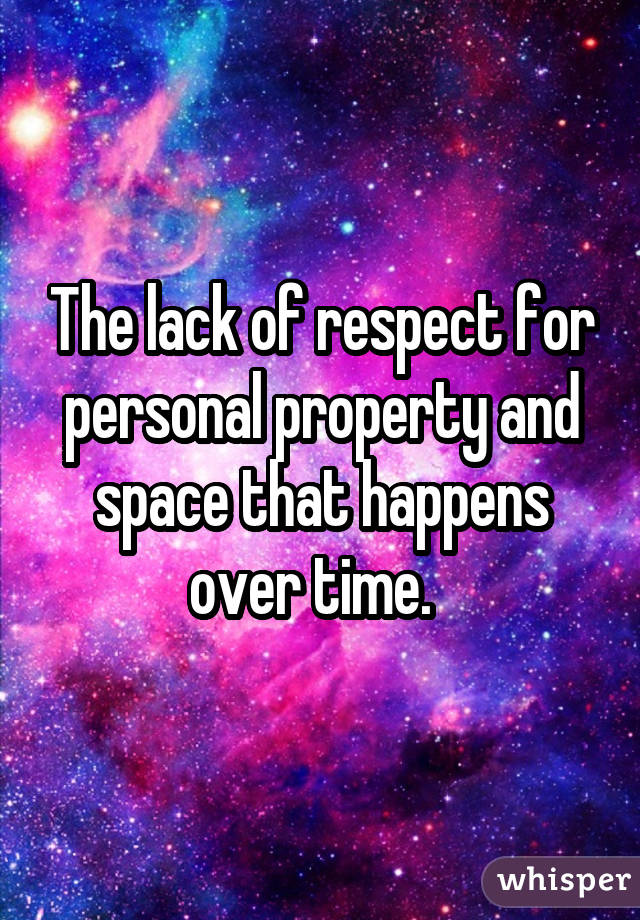 The lack of respect for personal property and space that happens over time.  