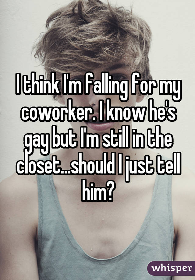 I think I'm falling for my coworker. I know he's gay but I'm still in the closet...should I just tell him?