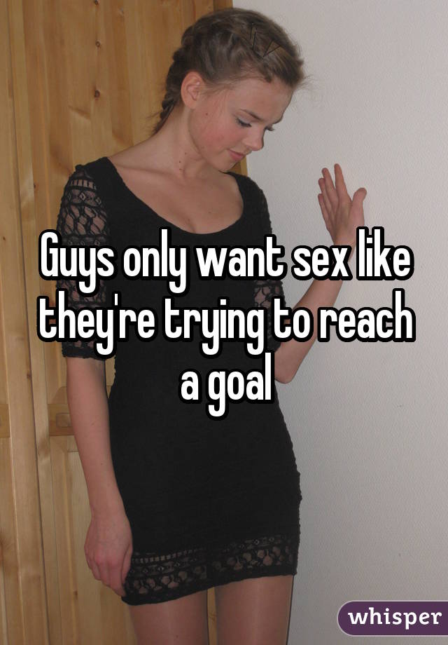 Guys only want sex like they're trying to reach a goal