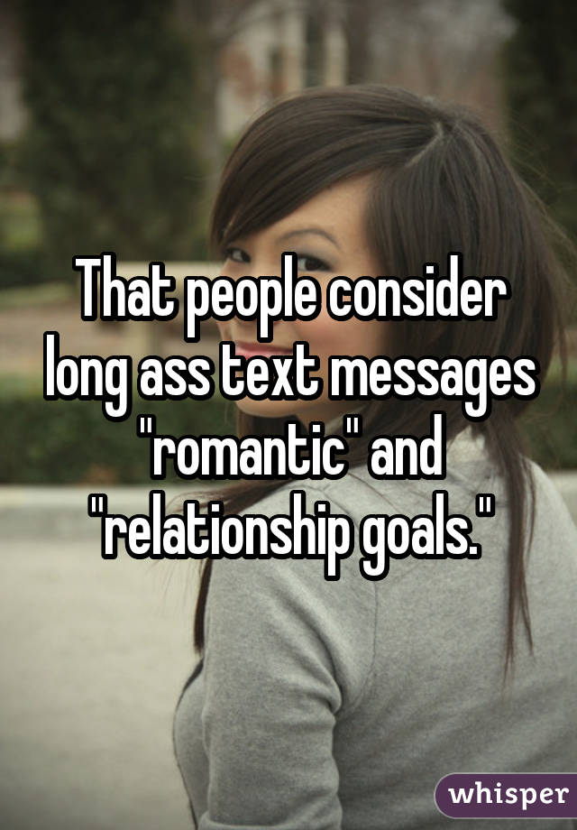 That people consider long ass text messages 