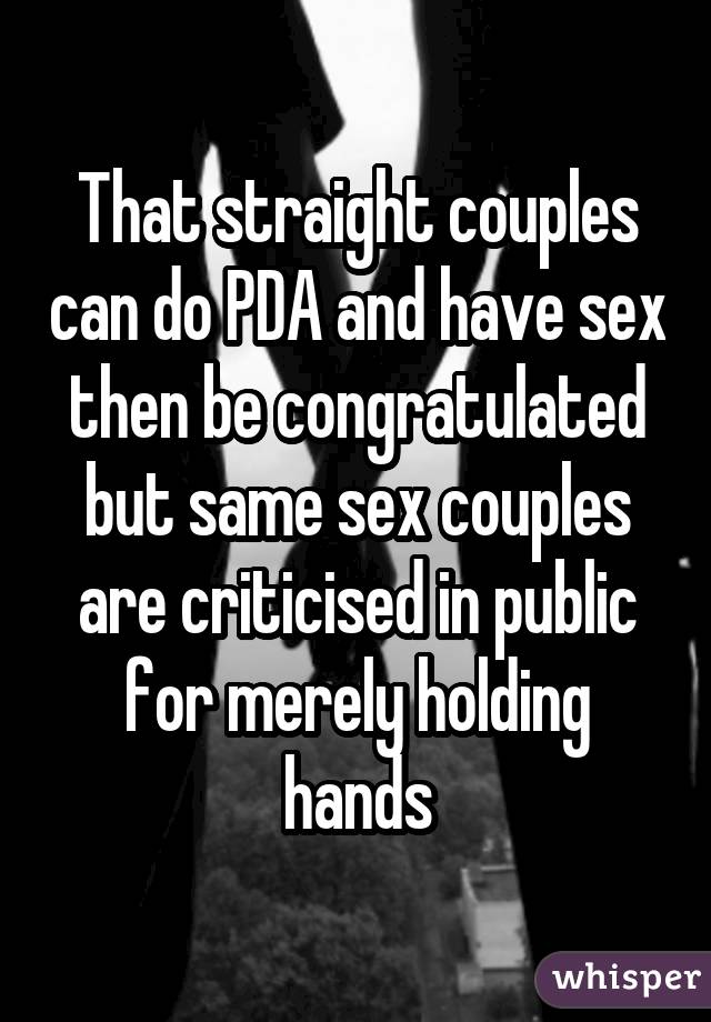 That straight couples can do PDA and have sex then be congratulated but same sex couples are criticised in public for merely holding hands