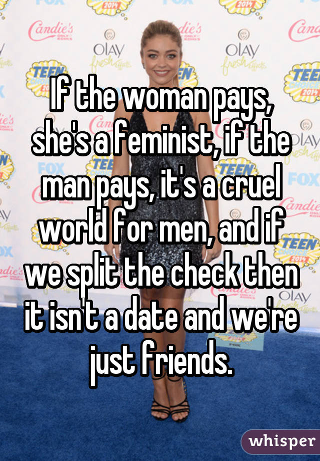 If the woman pays, she's a feminist, if the man pays, it's a cruel world for men, and if we split the check then it isn't a date and we're just friends.