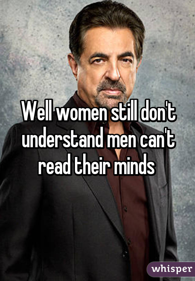 Well women still don't understand men can't read their minds 