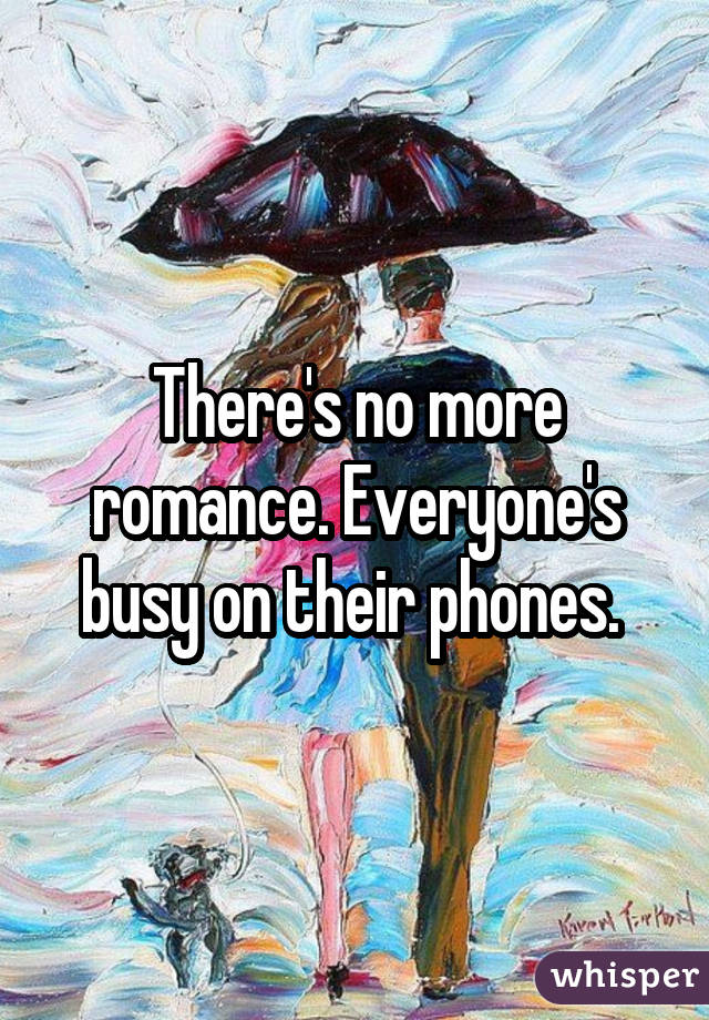 There's no more romance. Everyone's busy on their phones. 