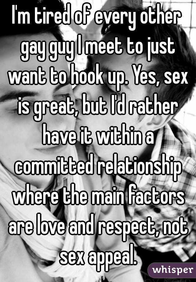 I'm tired of every other gay guy I meet to just want to hook up. Yes, sex is great, but I'd rather have it within a committed relationship where the main factors are love and respect, not sex appeal.