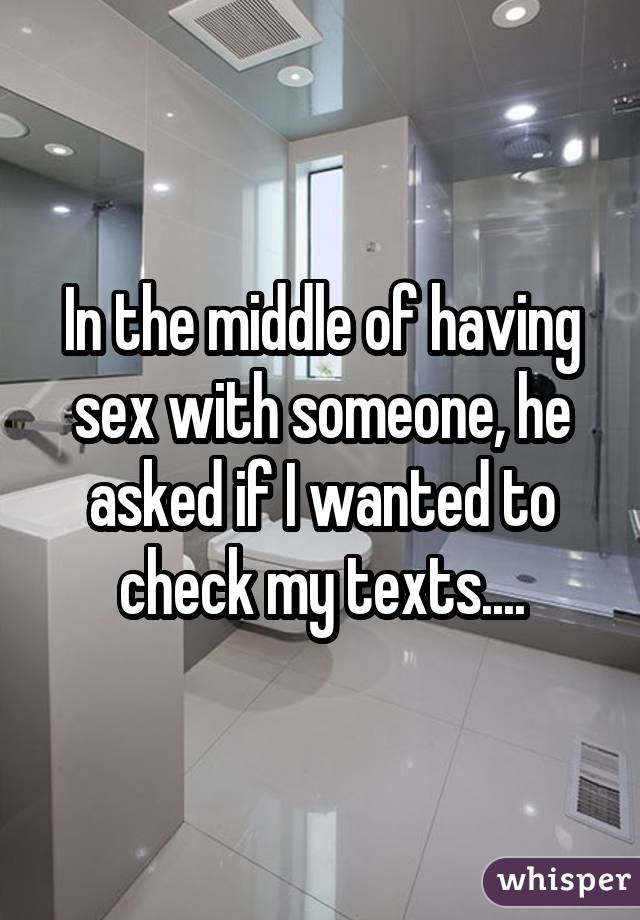 In the middle of having sex with someone, he asked if I wanted to check my texts....