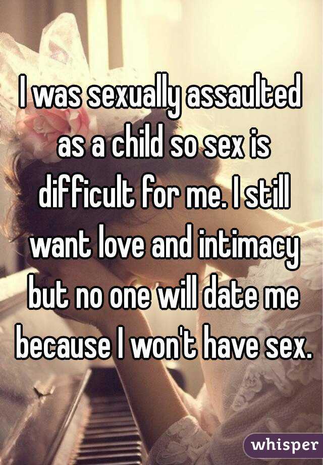I was sexually assaulted as a child so sex is difficult for me. I still want love and intimacy but no one will date me because I won't have sex.