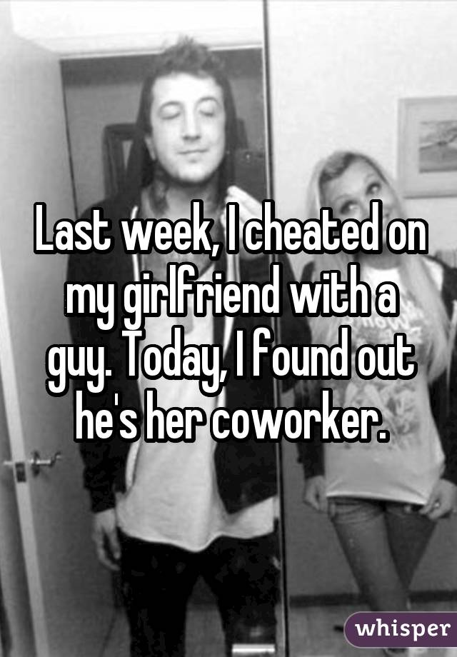Last week, I cheated on my girlfriend with a guy. Today, I found out he's her coworker.