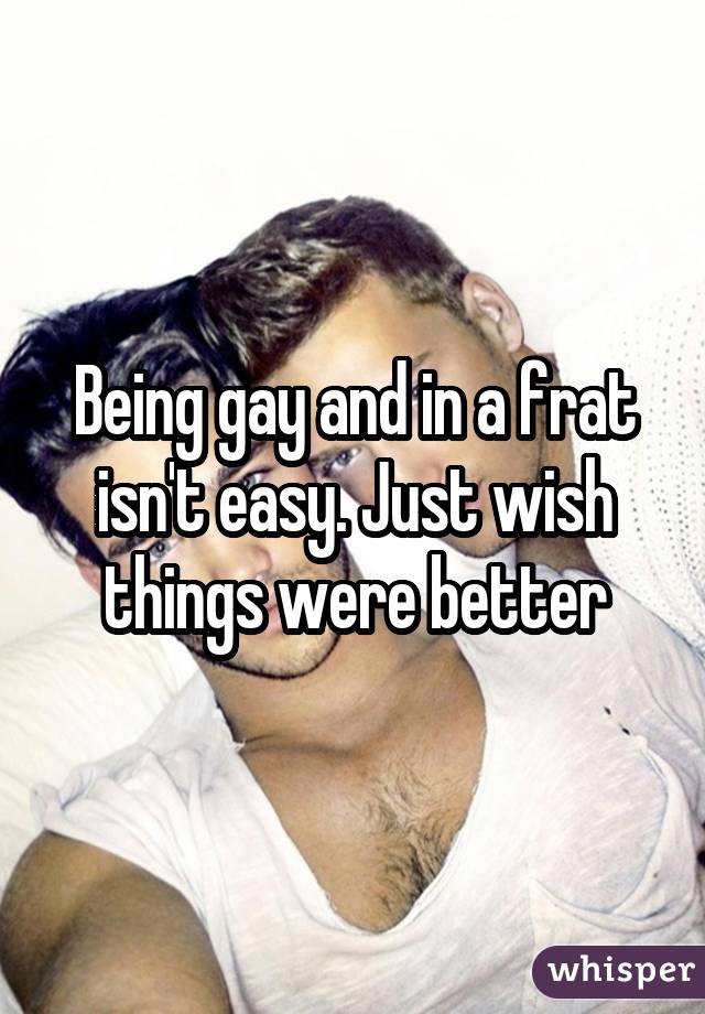 Being gay and in a frat isn't easy. Just wish things were better