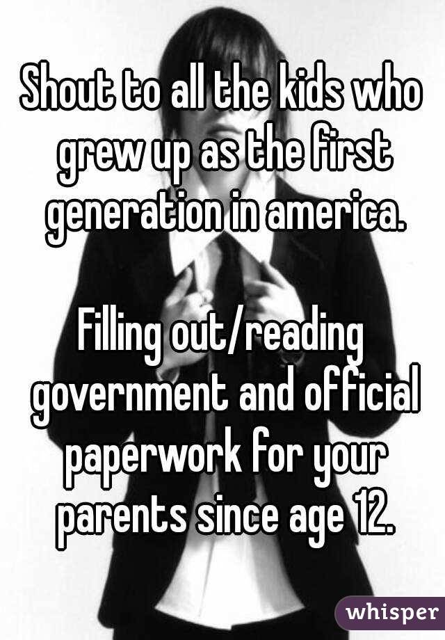 Shout to all the kids who grew up as the first generation in america. Filling out/reading government and official paperwork for your parents since age 12.
