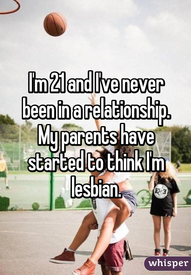 I'm 21 and I've never been in a relationship. My parents have started to think I'm lesbian.