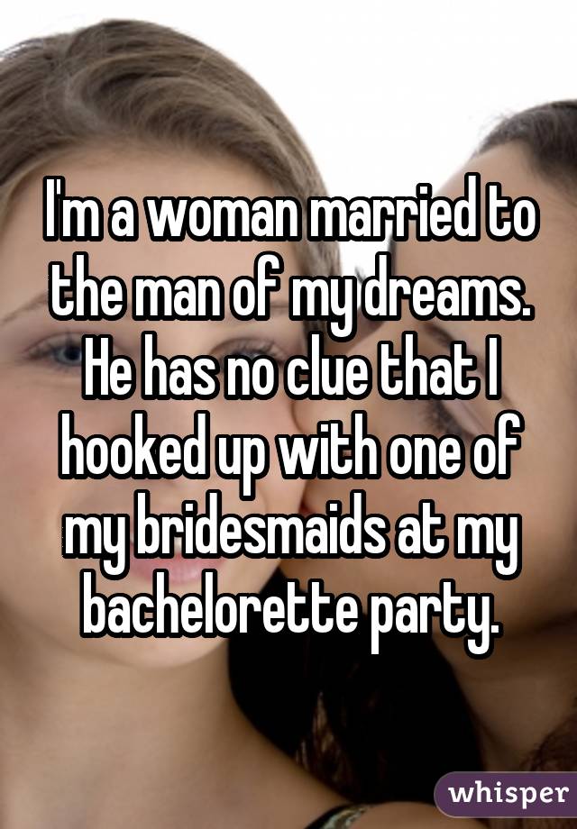 I'm a woman married to the man of my dreams. He has no clue that I hooked up with one of my bridesmaids at my bachelorette party.