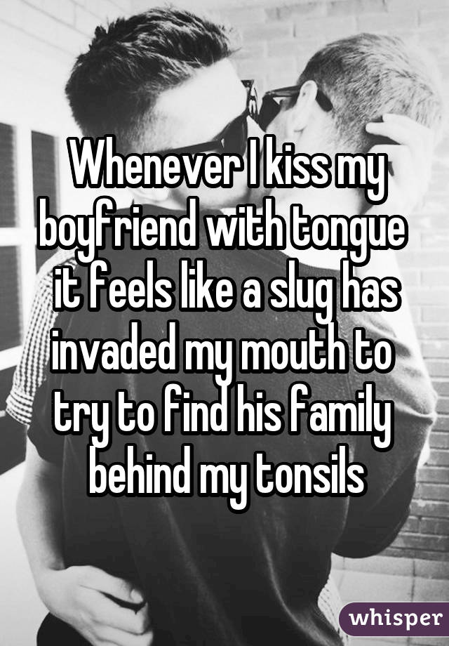 Whenever I kiss my boyfriend with tongue  it feels like a slug has invaded my mouth to  try to find his family  behind my tonsils