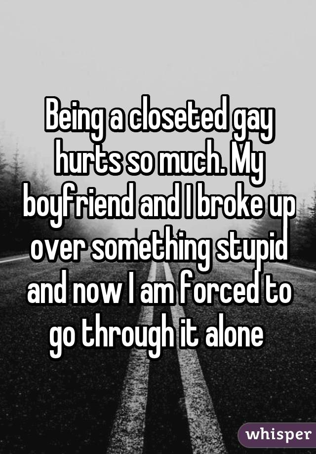 Being a closeted gay hurts so much. My boyfriend and I broke up over something stupid and now I am forced to go through it alone 