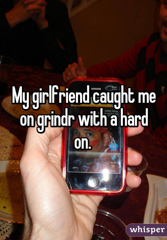 My girlfriend caught me on grindr with a hard on. 
