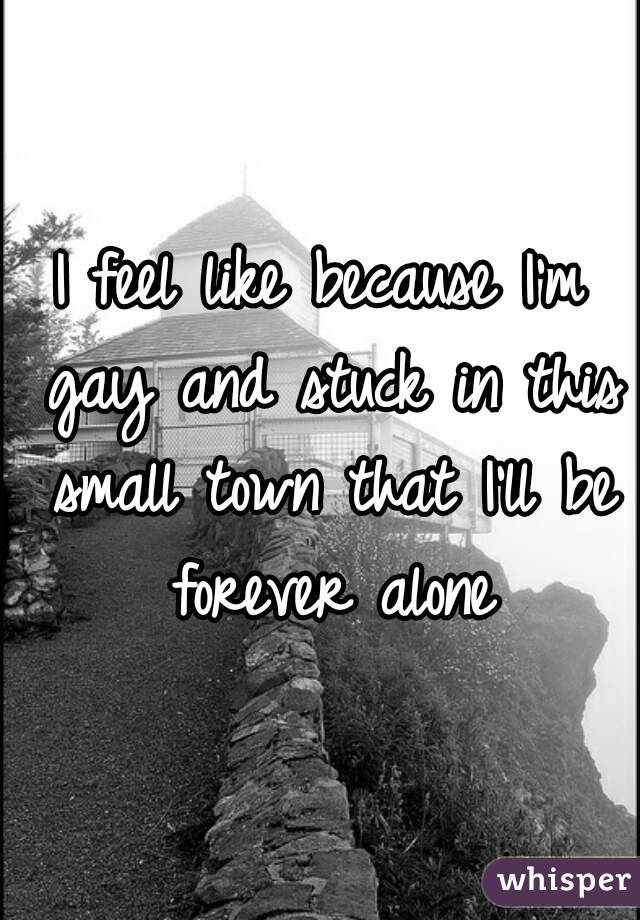 I feel like because I'm gay and stuck in this small town that I'll be forever alone