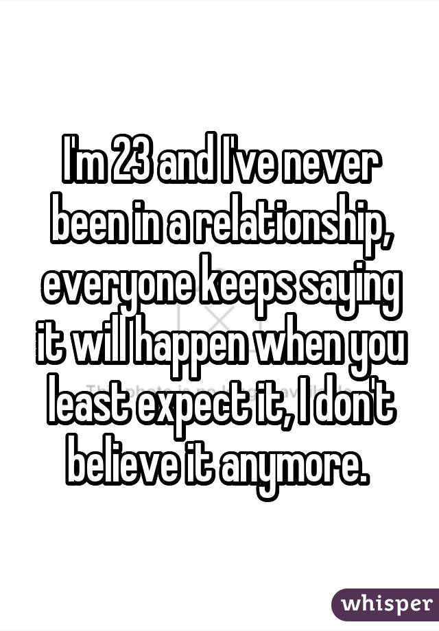 I'm 23 and I've never been in a relationship, everyone keeps saying it will happen when you least expect it, I don't believe it anymore. 