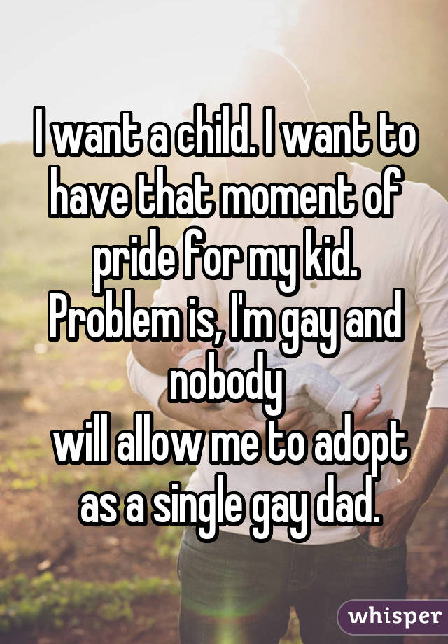 I want a child. I want to have that moment of pride for my kid. Problem is, I'm gay and nobody  will allow me to adopt  as a single gay dad.