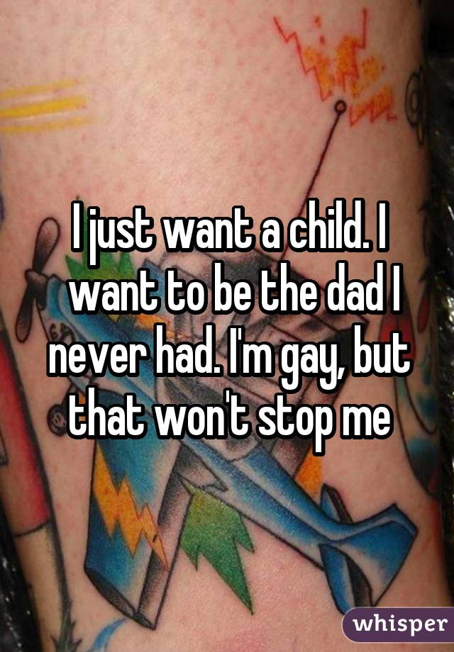 I just want a child. I  want to be the dad I never had. I'm gay, but that won't stop me