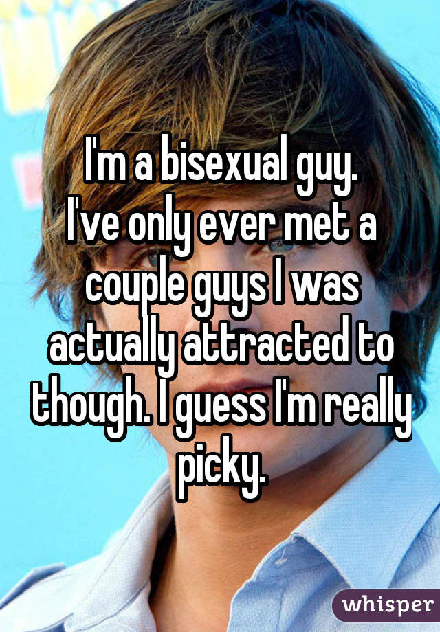 I'm a bisexual guy. I've only ever met a couple guys I was actually attracted to though. I guess I'm really picky.