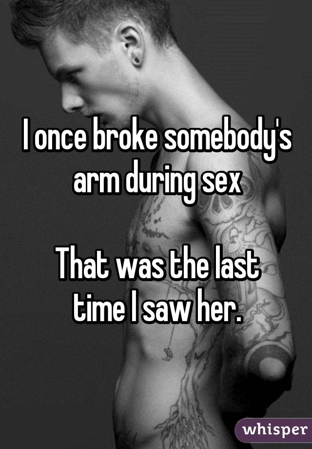 I once broke somebody's arm during sex That was the last time I saw her.