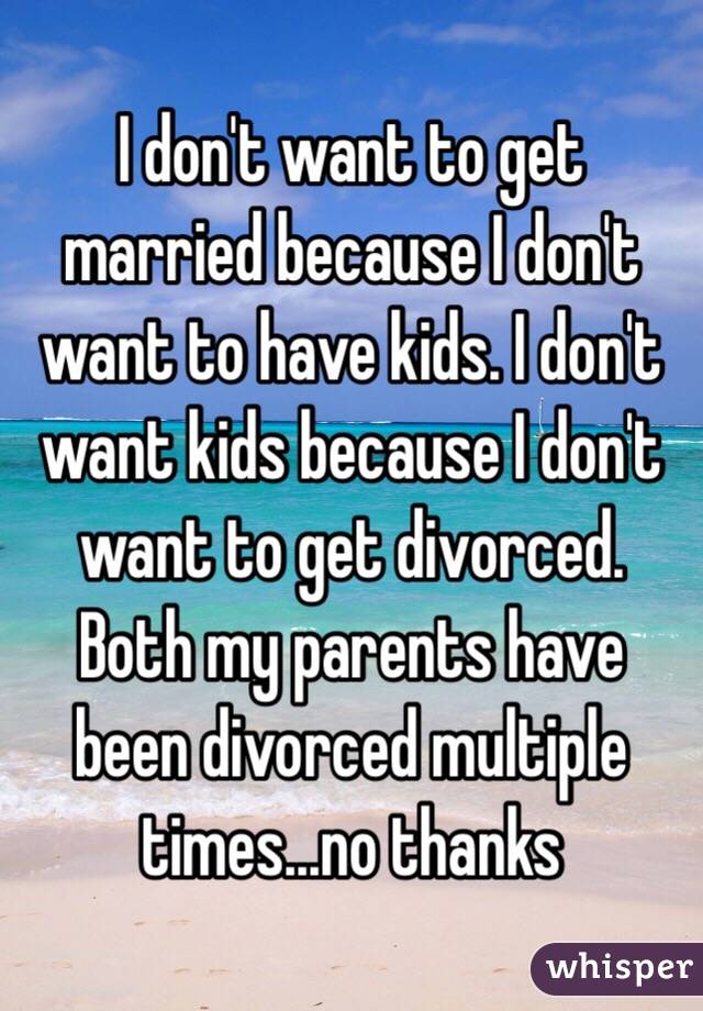 I don't want to get married because I don't want to have kids. I don't want kids because I don't want to get divorced. Both my parents have been divorced multiple times...no thanks 