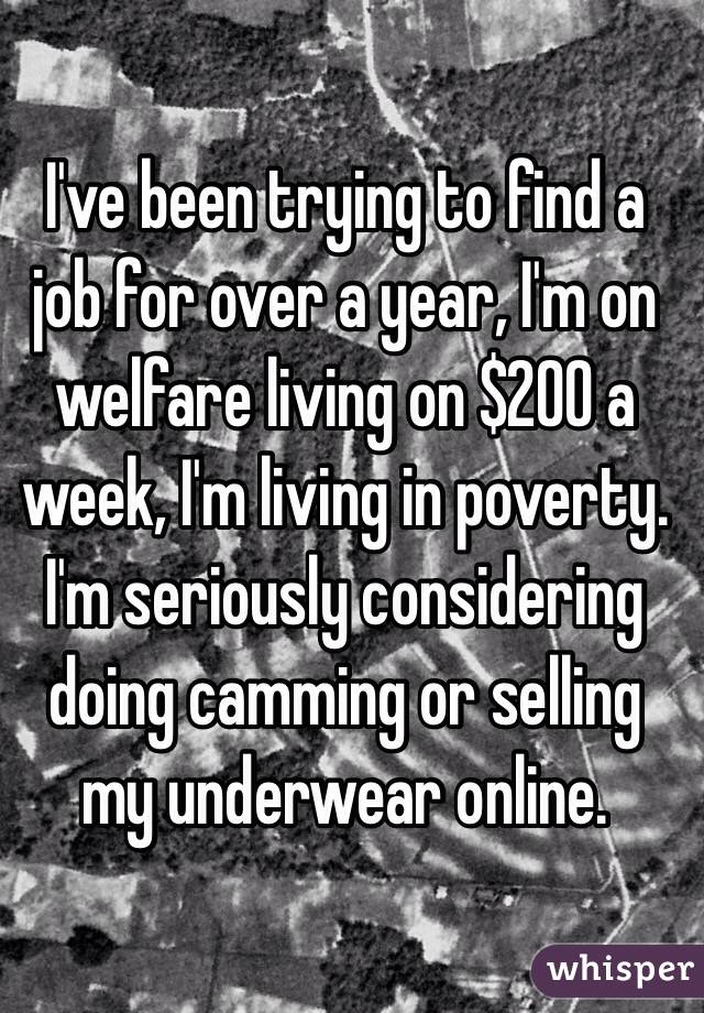 I've been trying to find a job for over a year, I'm on welfare living on $200 a week, I'm living in poverty. I'm seriously considering doing camming or selling my underwear online.