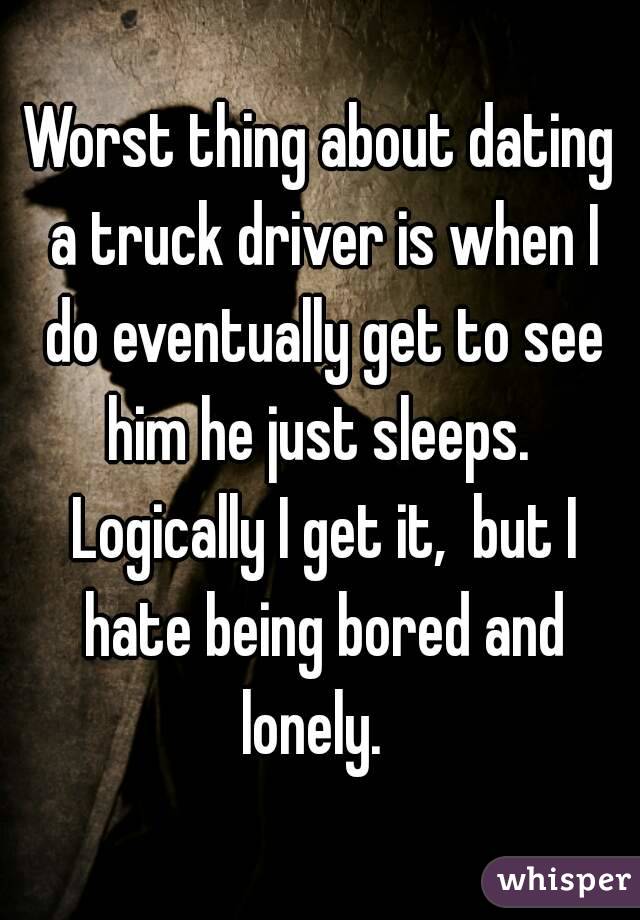 Worst thing about dating a truck driver is when I do eventually get to see him he just sleeps.  Logically I get it,  but I hate being bored and lonely.  