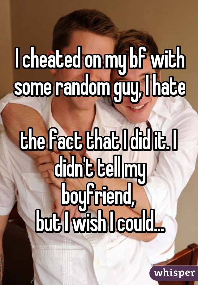 I cheated on my bf with some random guy, I hate  the fact that I did it. I  didn't tell my boyfriend,  but I wish I could...