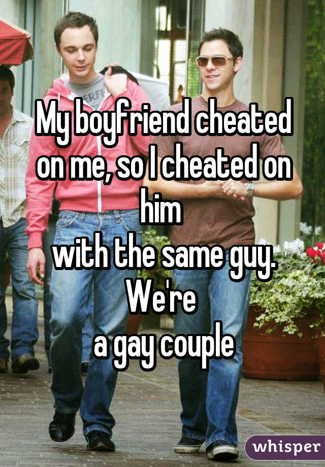 My boyfriend cheated on me, so I cheated on him  with the same guy. We're  a gay couple