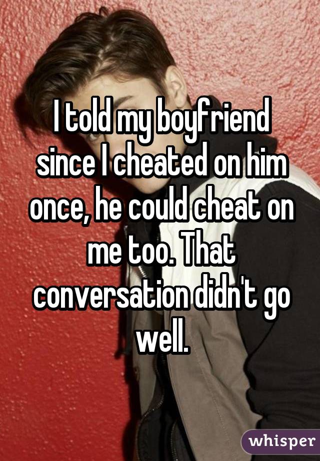 I told my boyfriend since I cheated on him once, he could cheat on me too. That conversation didn't go well.